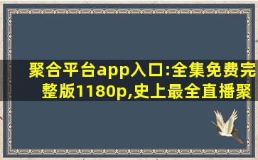 聚合平台app入口:全集免费完整版1180p,史上最全直播聚合平台